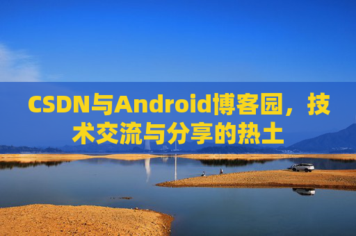 CSDN与Android博客园,技术交流与分享的热土
